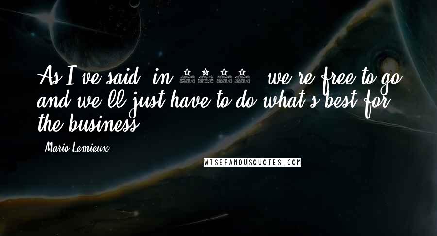 Mario Lemieux Quotes: As I've said, in 2007, we're free to go and we'll just have to do what's best for the business.