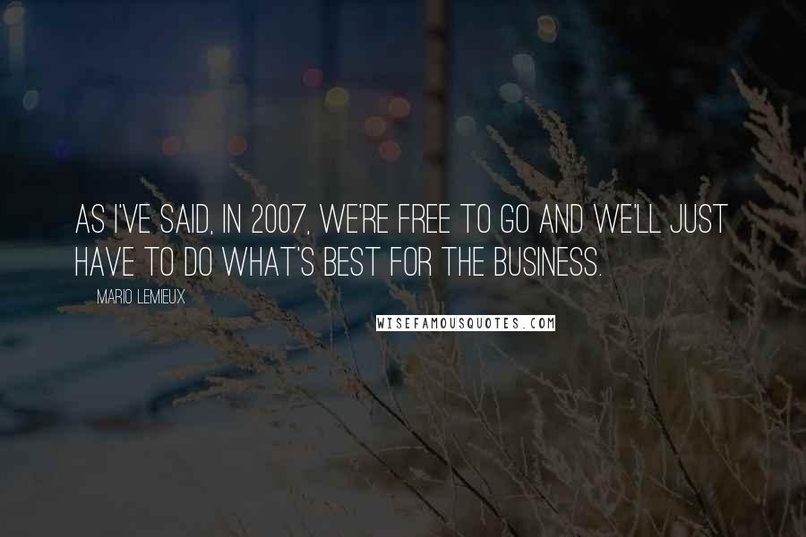 Mario Lemieux Quotes: As I've said, in 2007, we're free to go and we'll just have to do what's best for the business.