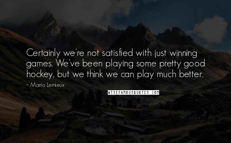 Mario Lemieux Quotes: Certainly we're not satisfied with just winning games. We've been playing some pretty good hockey, but we think we can play much better.