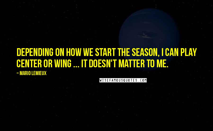 Mario Lemieux Quotes: Depending on how we start the season, I can play center or wing ... It doesn't matter to me.