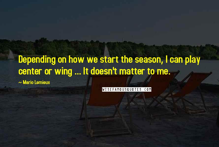 Mario Lemieux Quotes: Depending on how we start the season, I can play center or wing ... It doesn't matter to me.