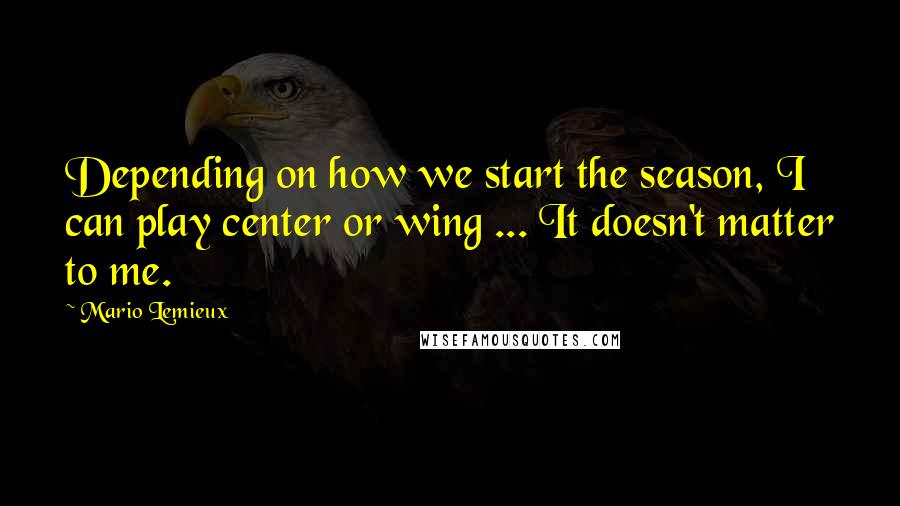 Mario Lemieux Quotes: Depending on how we start the season, I can play center or wing ... It doesn't matter to me.
