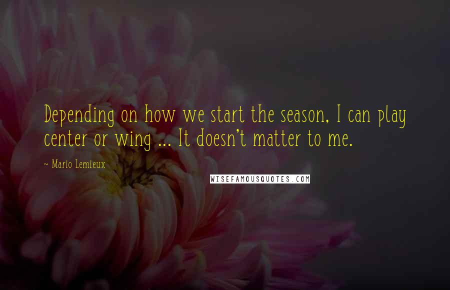 Mario Lemieux Quotes: Depending on how we start the season, I can play center or wing ... It doesn't matter to me.