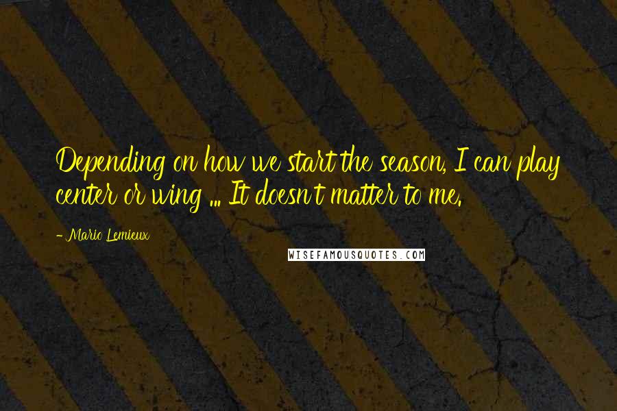Mario Lemieux Quotes: Depending on how we start the season, I can play center or wing ... It doesn't matter to me.