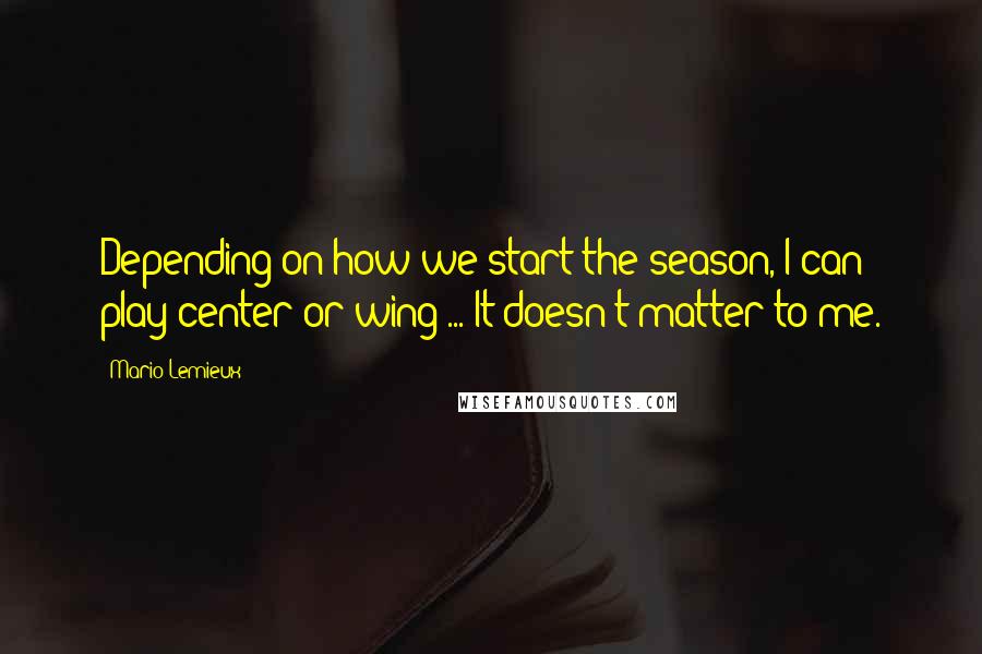 Mario Lemieux Quotes: Depending on how we start the season, I can play center or wing ... It doesn't matter to me.