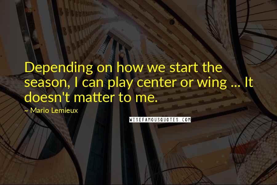 Mario Lemieux Quotes: Depending on how we start the season, I can play center or wing ... It doesn't matter to me.
