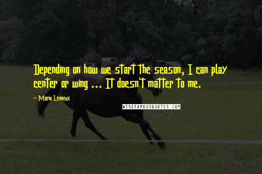 Mario Lemieux Quotes: Depending on how we start the season, I can play center or wing ... It doesn't matter to me.