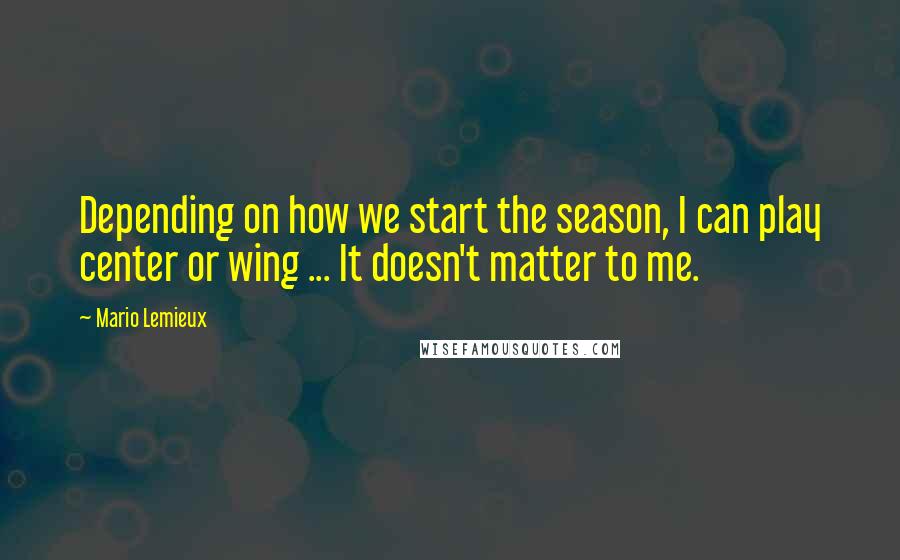 Mario Lemieux Quotes: Depending on how we start the season, I can play center or wing ... It doesn't matter to me.