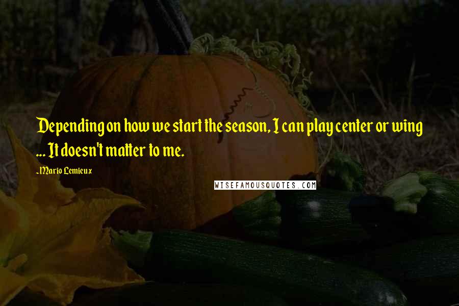 Mario Lemieux Quotes: Depending on how we start the season, I can play center or wing ... It doesn't matter to me.