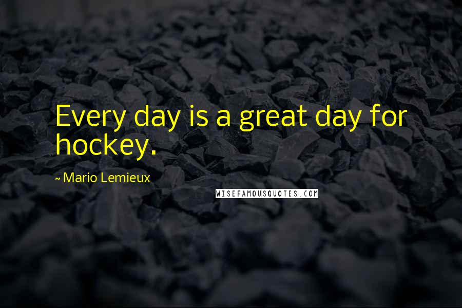 Mario Lemieux Quotes: Every day is a great day for hockey.