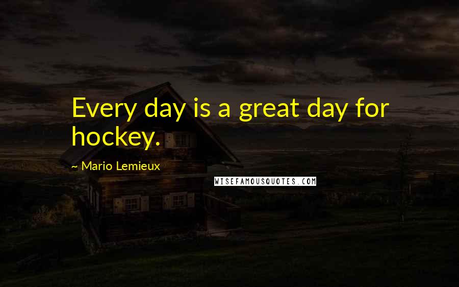 Mario Lemieux Quotes: Every day is a great day for hockey.