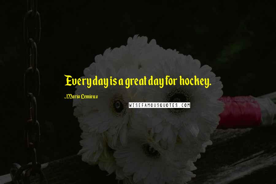 Mario Lemieux Quotes: Every day is a great day for hockey.