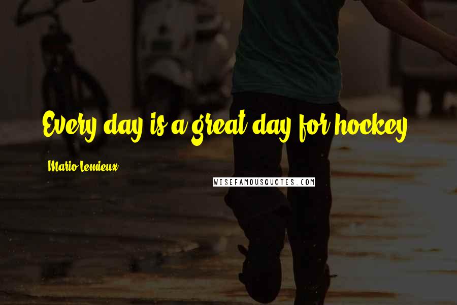 Mario Lemieux Quotes: Every day is a great day for hockey.