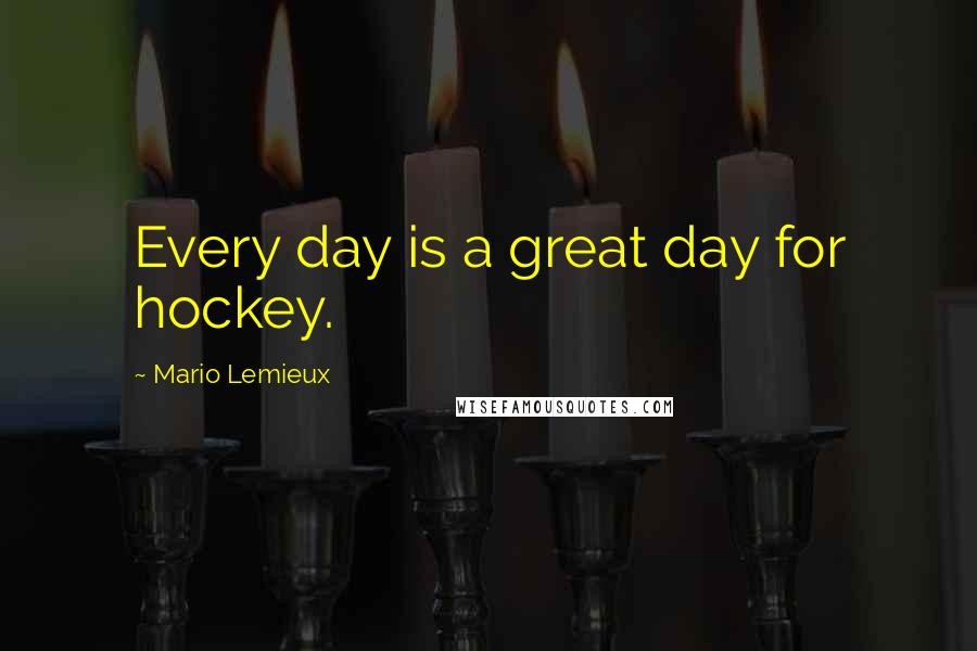 Mario Lemieux Quotes: Every day is a great day for hockey.