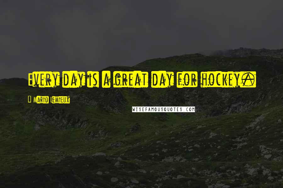 Mario Lemieux Quotes: Every day is a great day for hockey.