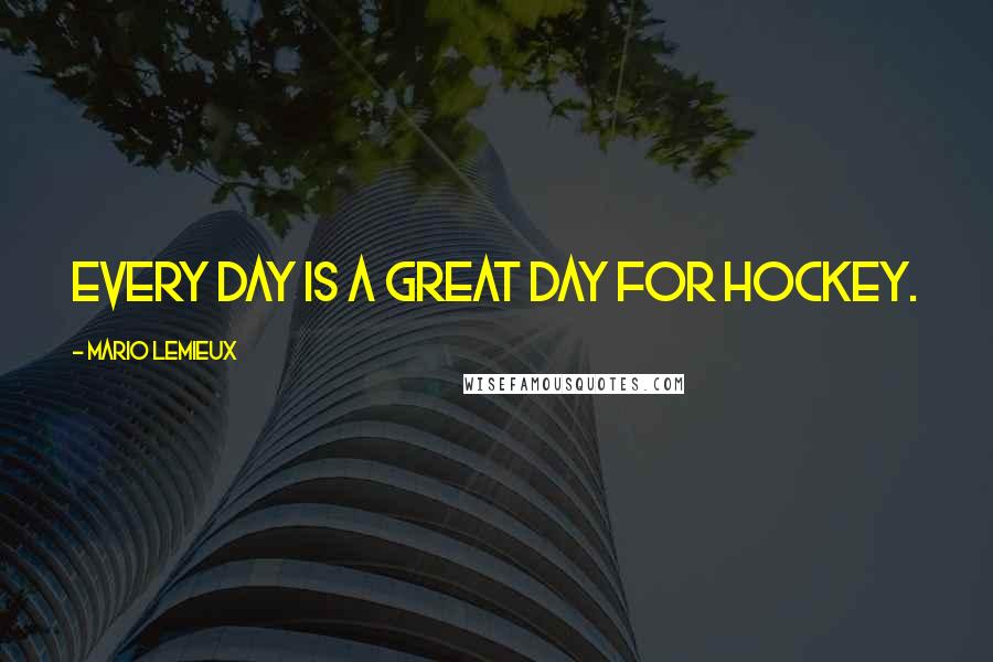 Mario Lemieux Quotes: Every day is a great day for hockey.