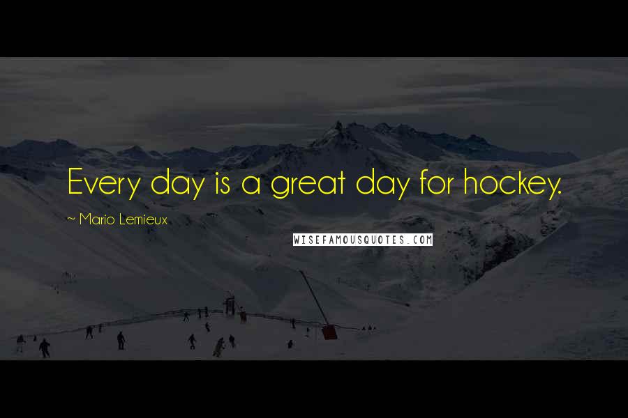 Mario Lemieux Quotes: Every day is a great day for hockey.