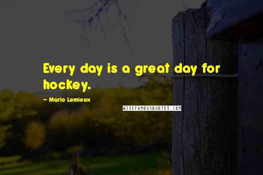 Mario Lemieux Quotes: Every day is a great day for hockey.