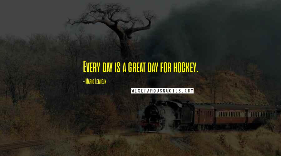 Mario Lemieux Quotes: Every day is a great day for hockey.