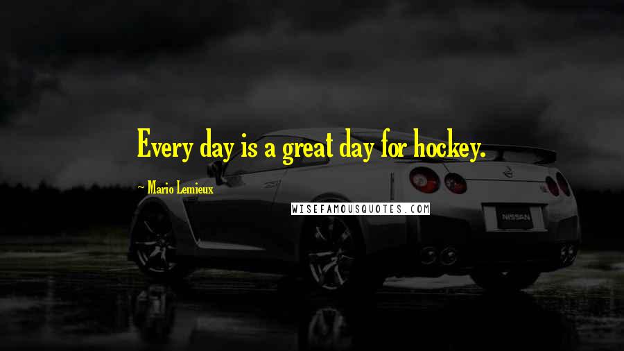 Mario Lemieux Quotes: Every day is a great day for hockey.