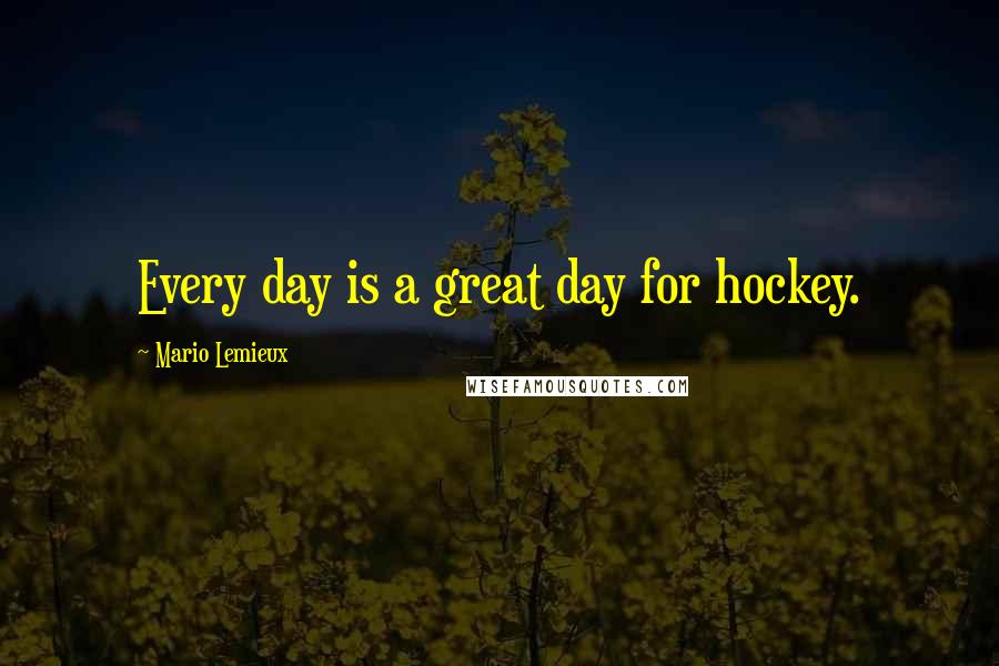 Mario Lemieux Quotes: Every day is a great day for hockey.