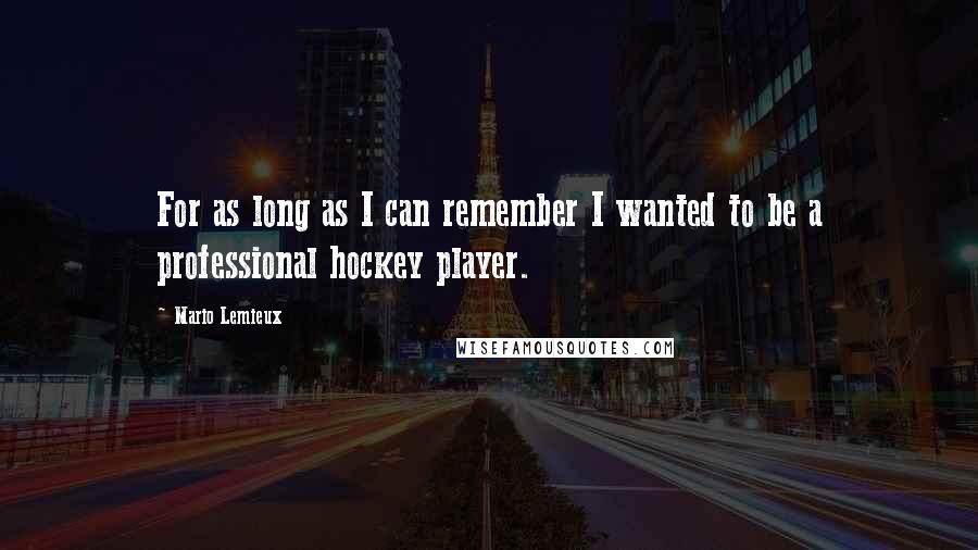 Mario Lemieux Quotes: For as long as I can remember I wanted to be a professional hockey player.