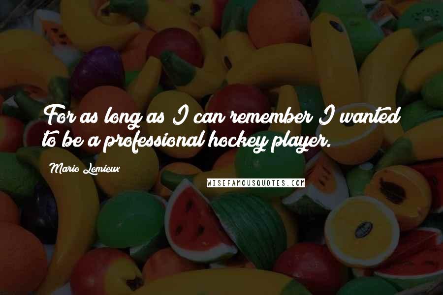 Mario Lemieux Quotes: For as long as I can remember I wanted to be a professional hockey player.