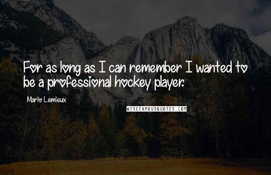 Mario Lemieux Quotes: For as long as I can remember I wanted to be a professional hockey player.