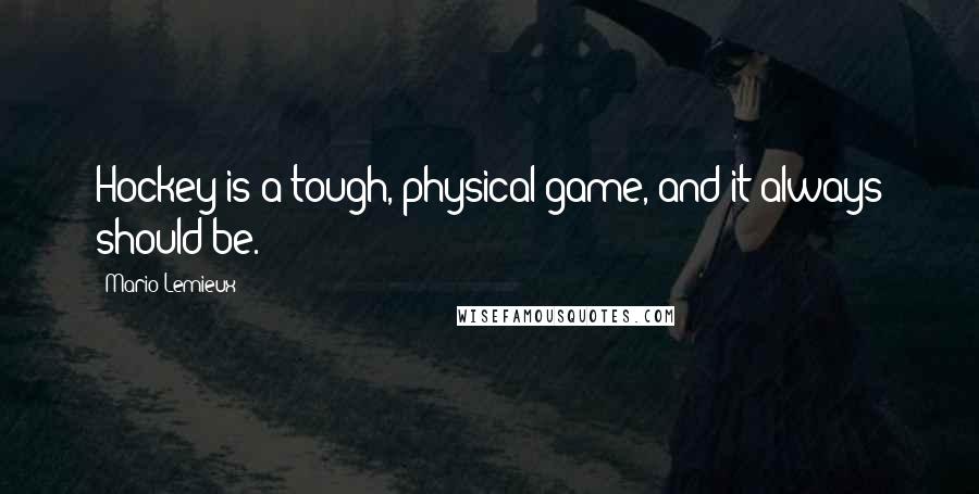 Mario Lemieux Quotes: Hockey is a tough, physical game, and it always should be.