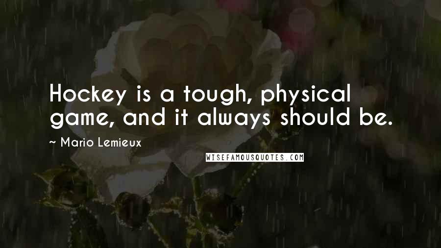 Mario Lemieux Quotes: Hockey is a tough, physical game, and it always should be.