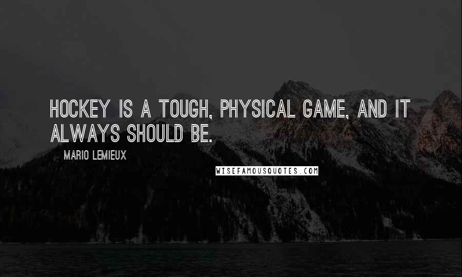 Mario Lemieux Quotes: Hockey is a tough, physical game, and it always should be.