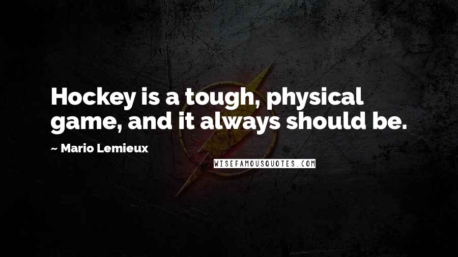 Mario Lemieux Quotes: Hockey is a tough, physical game, and it always should be.