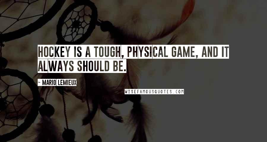 Mario Lemieux Quotes: Hockey is a tough, physical game, and it always should be.