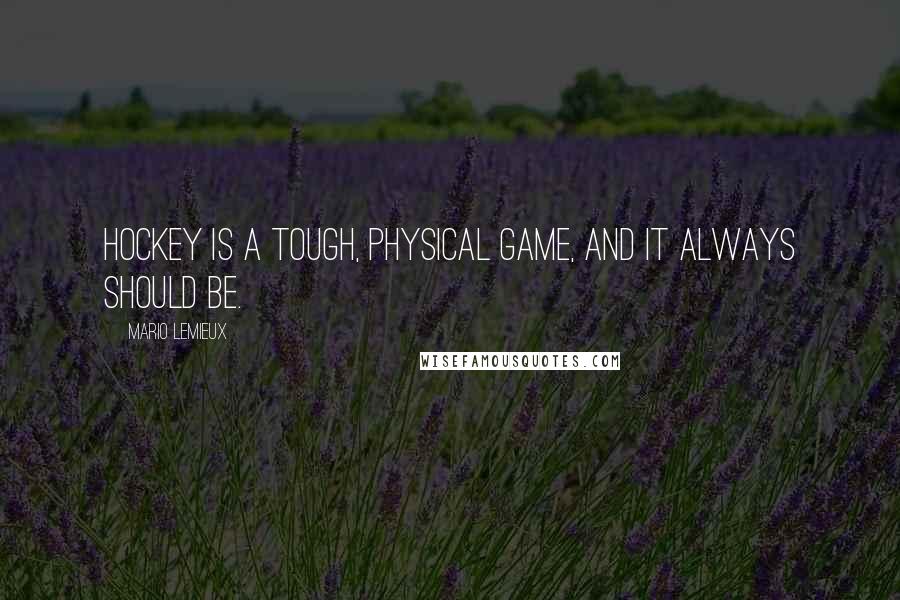 Mario Lemieux Quotes: Hockey is a tough, physical game, and it always should be.