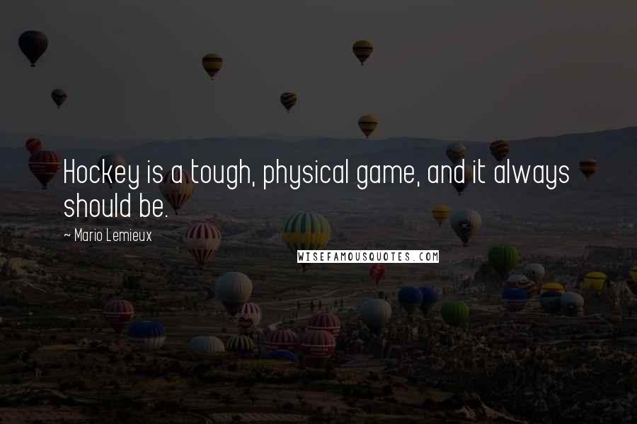 Mario Lemieux Quotes: Hockey is a tough, physical game, and it always should be.
