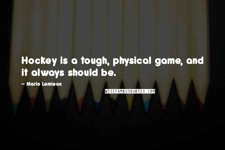 Mario Lemieux Quotes: Hockey is a tough, physical game, and it always should be.