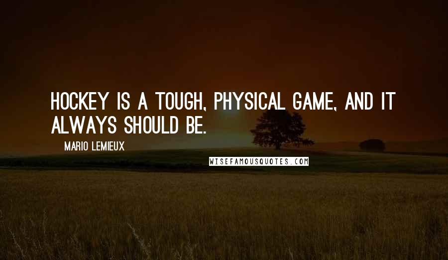 Mario Lemieux Quotes: Hockey is a tough, physical game, and it always should be.