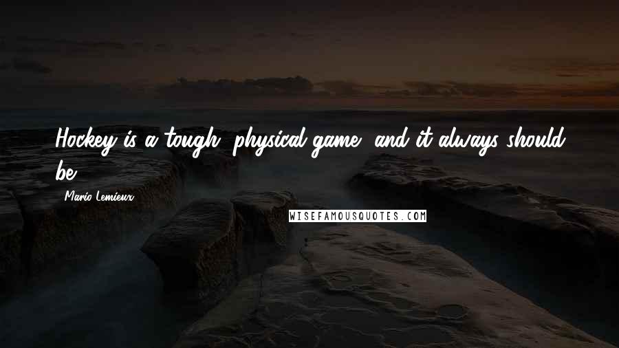 Mario Lemieux Quotes: Hockey is a tough, physical game, and it always should be.