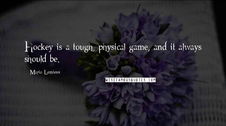 Mario Lemieux Quotes: Hockey is a tough, physical game, and it always should be.
