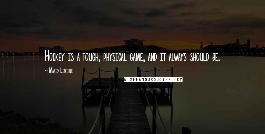 Mario Lemieux Quotes: Hockey is a tough, physical game, and it always should be.