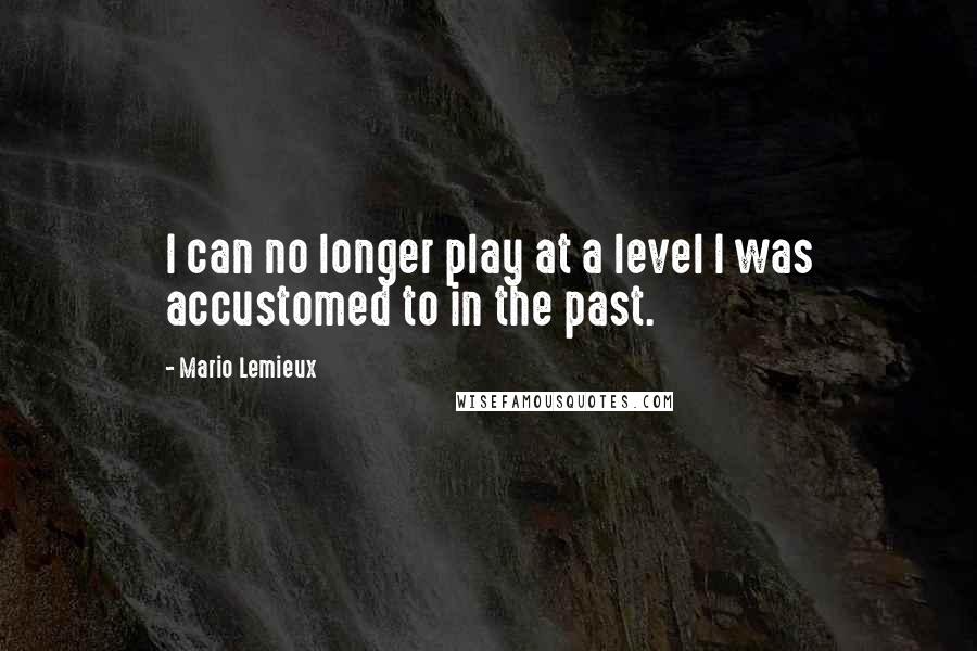 Mario Lemieux Quotes: I can no longer play at a level I was accustomed to in the past.