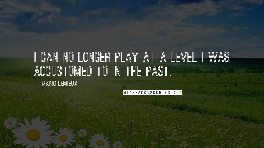 Mario Lemieux Quotes: I can no longer play at a level I was accustomed to in the past.