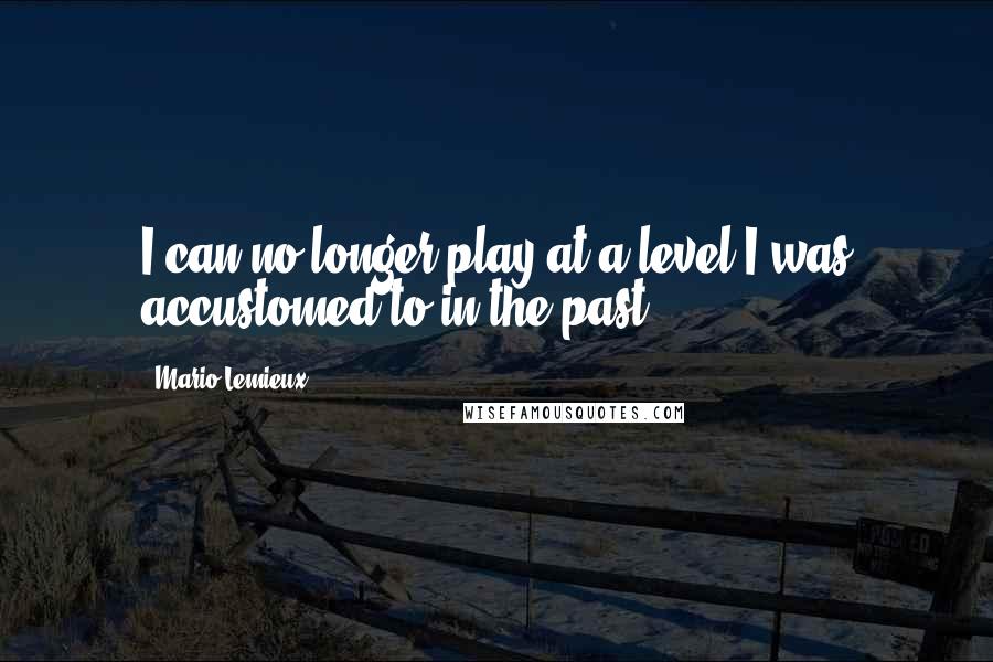 Mario Lemieux Quotes: I can no longer play at a level I was accustomed to in the past.