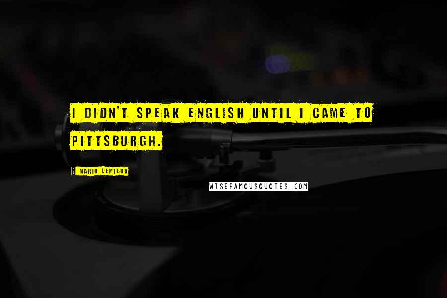 Mario Lemieux Quotes: I didn't speak English until I came to Pittsburgh.