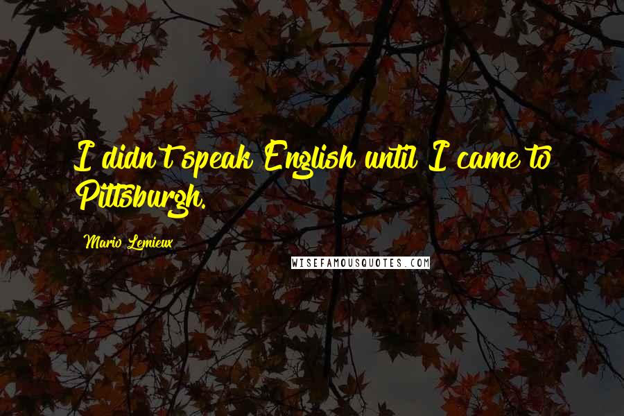 Mario Lemieux Quotes: I didn't speak English until I came to Pittsburgh.