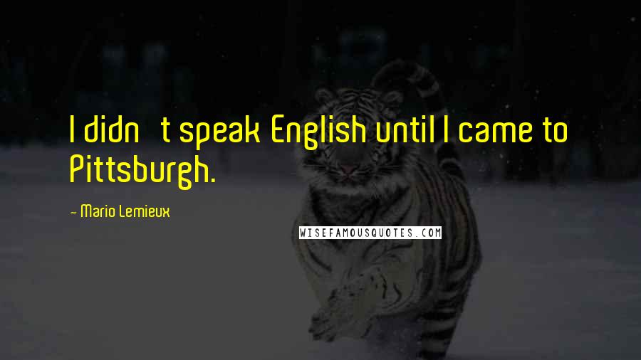 Mario Lemieux Quotes: I didn't speak English until I came to Pittsburgh.