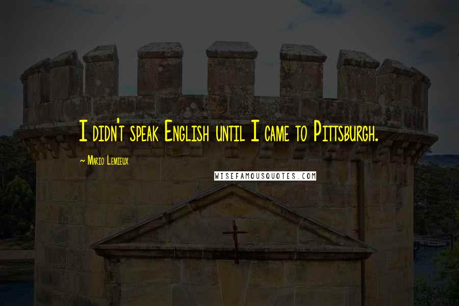 Mario Lemieux Quotes: I didn't speak English until I came to Pittsburgh.