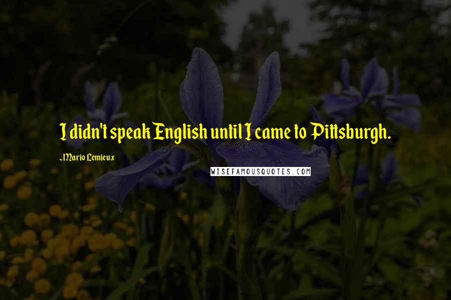 Mario Lemieux Quotes: I didn't speak English until I came to Pittsburgh.