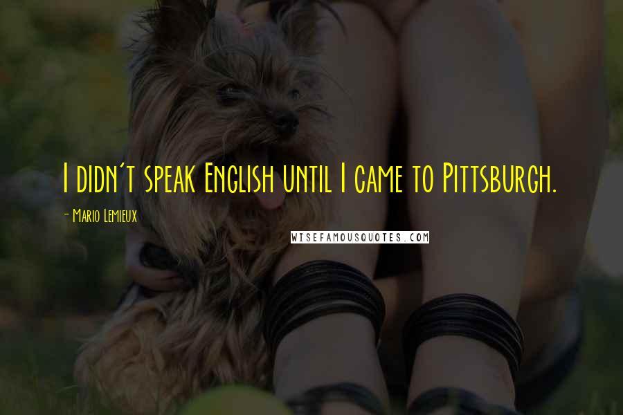 Mario Lemieux Quotes: I didn't speak English until I came to Pittsburgh.