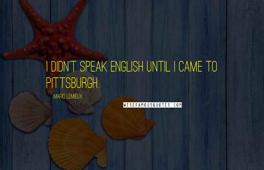 Mario Lemieux Quotes: I didn't speak English until I came to Pittsburgh.